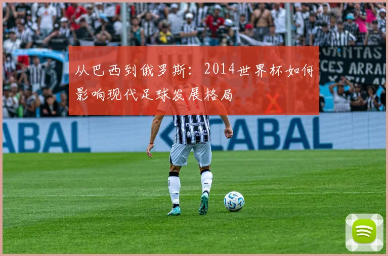 从巴西到俄罗斯：2014世界杯如何影响现代足球发展格局