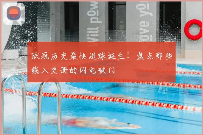 欧冠历史最快进球诞生！盘点那些载入史册的闪电破门