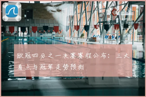 欧冠四分之一决赛赛程公布：三大看点与冠军走势预测