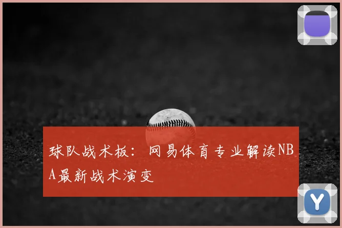 球队战术板：网易体育专业解读NBA最新战术演变