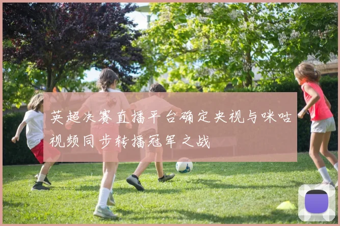 英超决赛直播平台确定央视与咪咕视频同步转播冠军之战