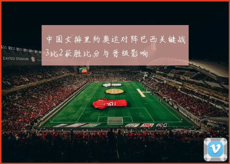 中国女排里约奥运对阵巴西关键战3比2获胜比分与晋级影响