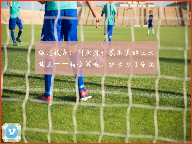 球迷视角：讨厌拜仁慕尼黑的三大焦点——转会策略、统治力与争议时刻