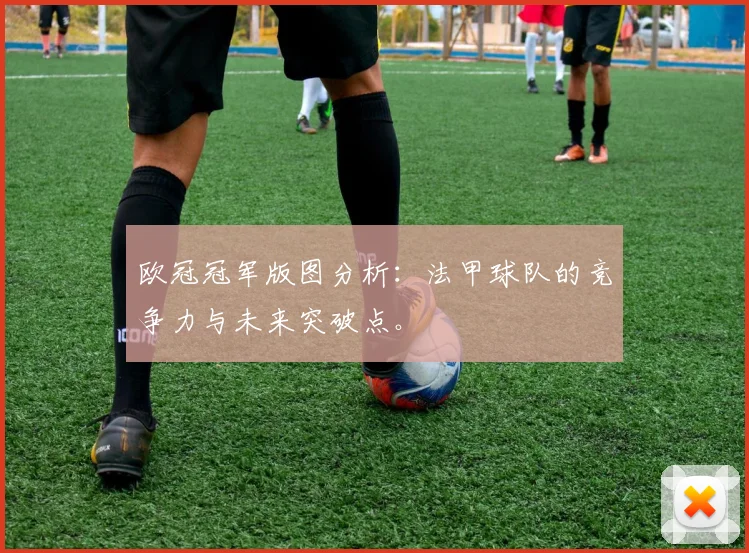 欧冠冠军版图分析：法甲球队的竞争力与未来突破点。