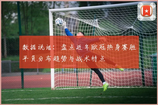 数据说话：盘点近年欧冠热身赛胜平负分布趋势与战术特点