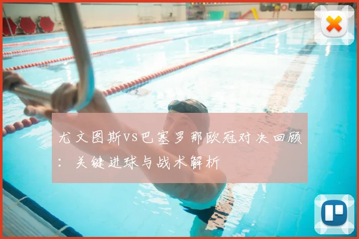 尤文图斯vs巴塞罗那欧冠对决回顾：关键进球与战术解析