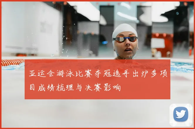 亚运会游泳比赛夺冠选手出炉多项目成绩梳理与决赛影响