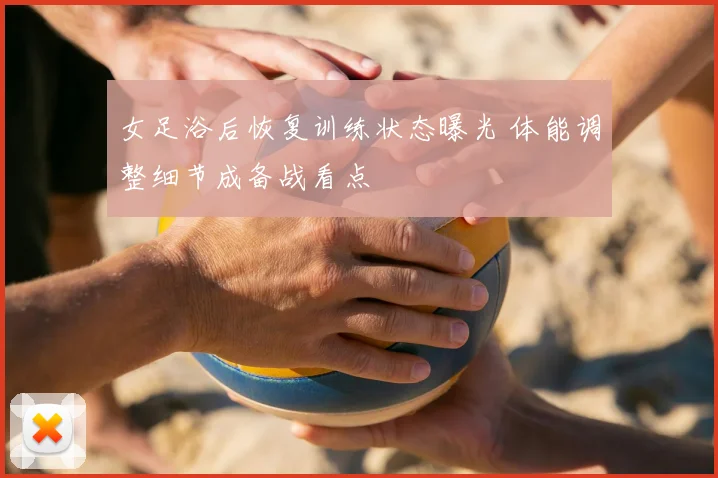 女足浴后恢复训练状态曝光 体能调整细节成备战看点
