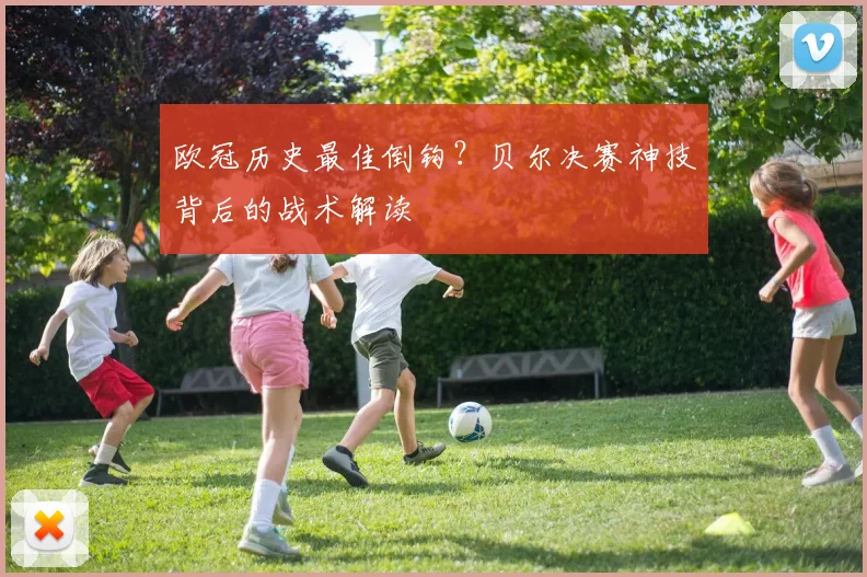 欧冠历史最佳倒钩？贝尔决赛神技背后的战术解读