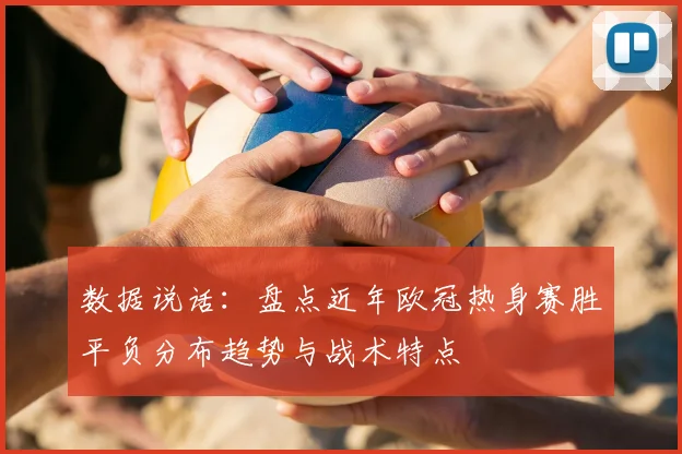 数据说话：盘点近年欧冠热身赛胜平负分布趋势与战术特点