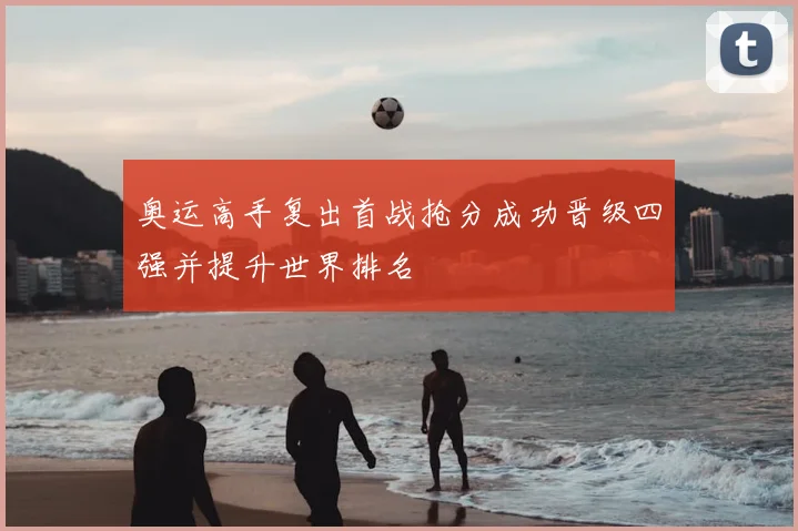 奥运高手复出首战抢分成功晋级四强并提升世界排名