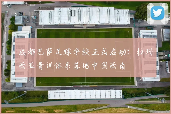 成都巴萨足球学校正式启动：拉玛西亚青训体系落地中国西南