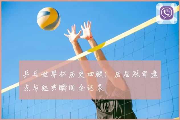 乒乓世界杯历史回顾：历届冠军盘点与经典瞬间全记录