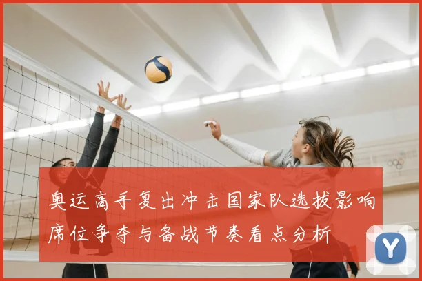奥运高手复出冲击国家队选拔影响席位争夺与备战节奏看点分析