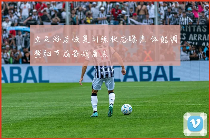 女足浴后恢复训练状态曝光 体能调整细节成备战看点