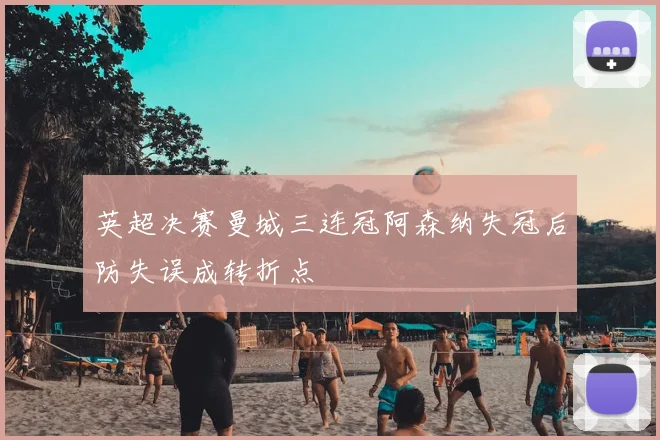 英超决赛曼城三连冠阿森纳失冠后防失误成转折点