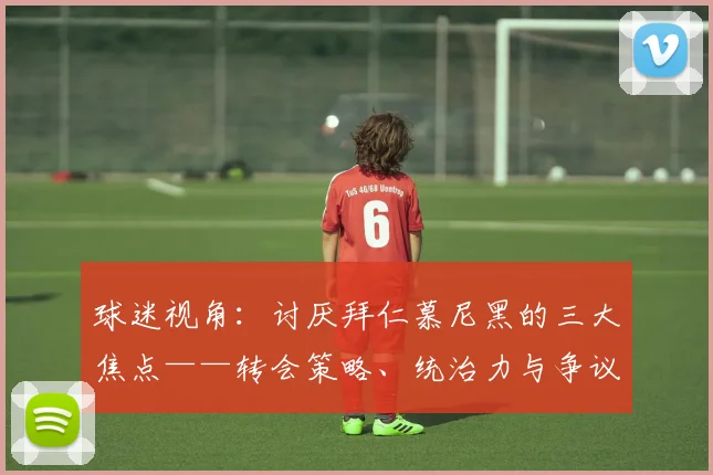 球迷视角：讨厌拜仁慕尼黑的三大焦点——转会策略、统治力与争议时刻