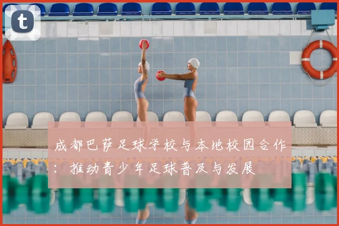 成都巴萨足球学校与本地校园合作：推动青少年足球普及与发展
