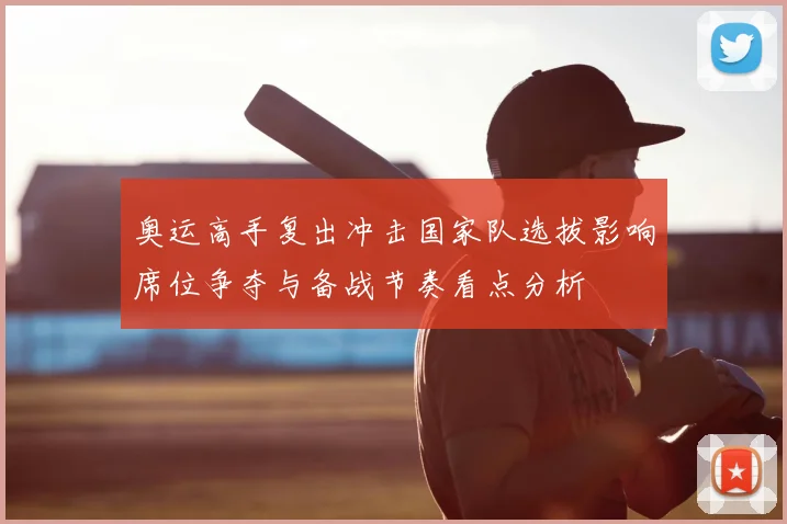 奥运高手复出冲击国家队选拔影响席位争夺与备战节奏看点分析