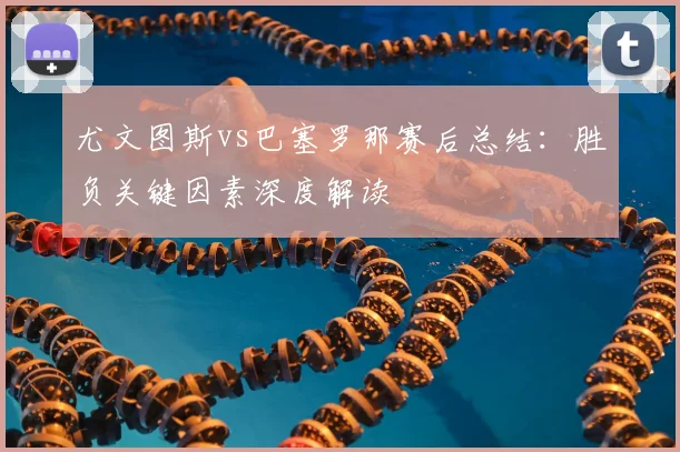 尤文图斯vs巴塞罗那赛后总结：胜负关键因素深度解读